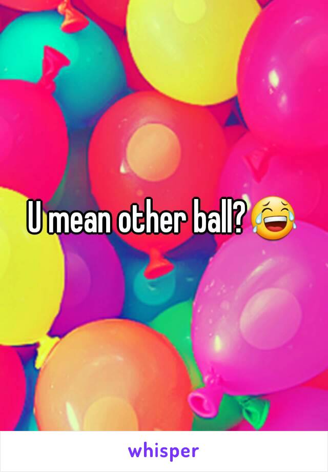 U mean other ball?😂