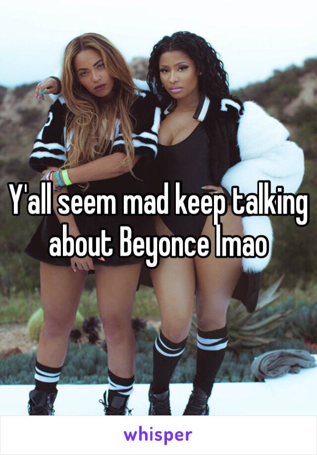 Y'all seem mad keep talking about Beyonce lmao