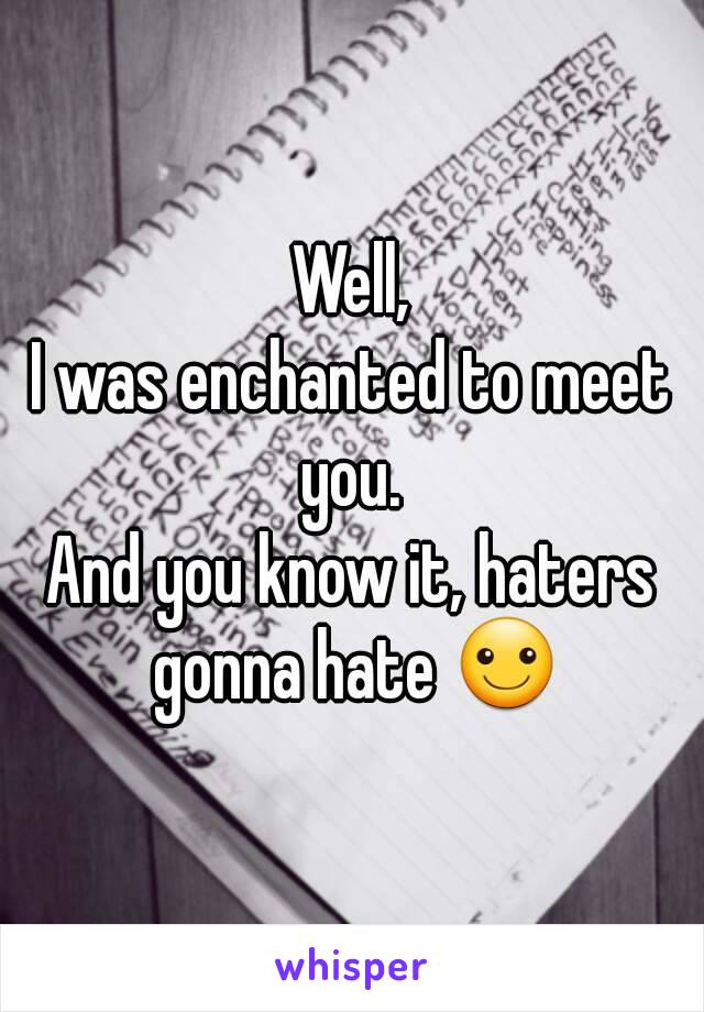 Well,
I was enchanted to meet you. 
And you know it, haters gonna hate ☺