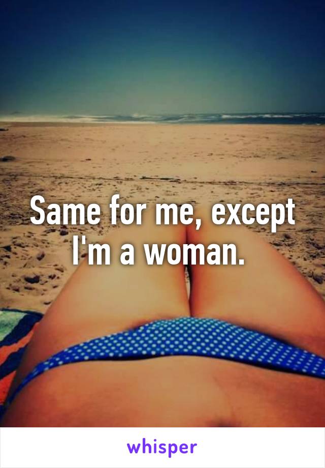 Same for me, except I'm a woman. 