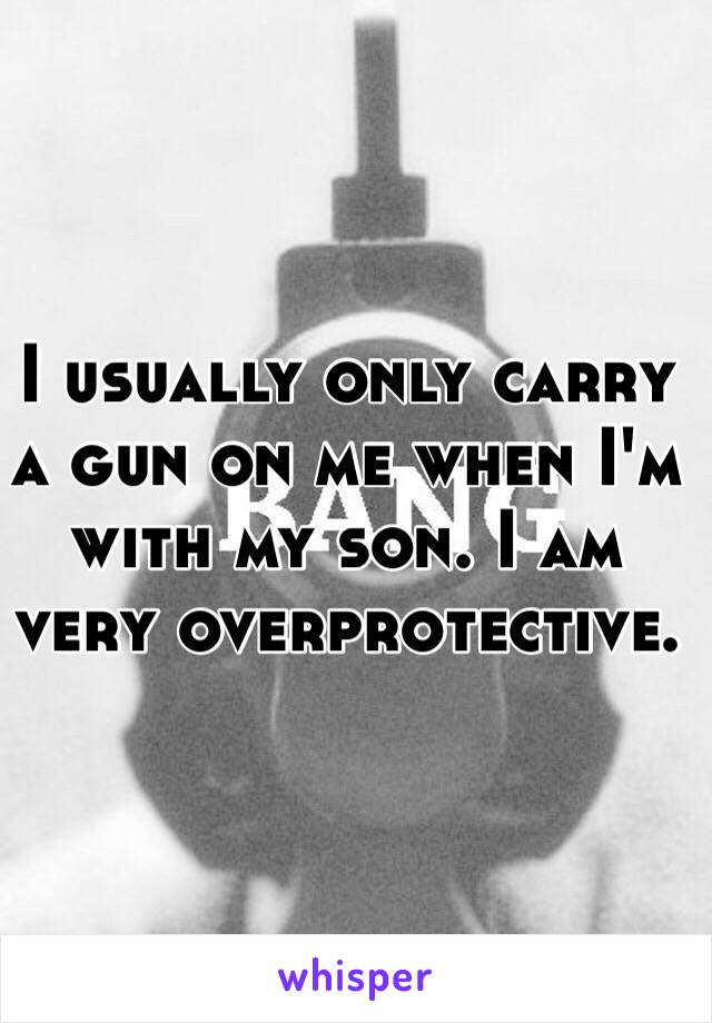 I usually only carry a gun on me when I'm with my son. I am very overprotective. 