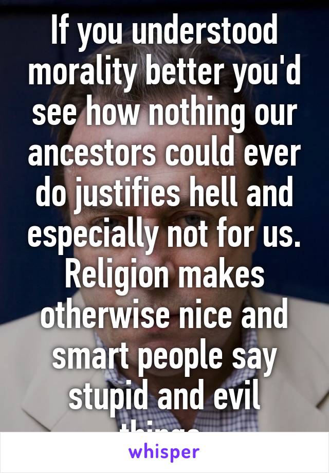 If you understood morality better you'd see how nothing our ancestors could ever do justifies hell and especially not for us. Religion makes otherwise nice and smart people say stupid and evil things.