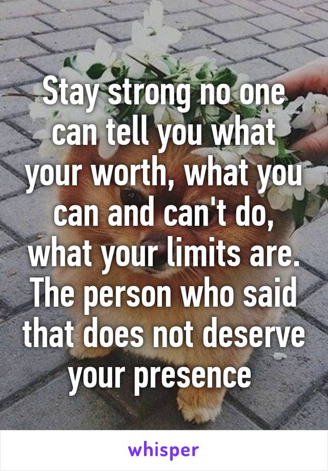 Stay strong no one can tell you what your worth, what you can and can't do, what your limits are. The person who said that does not deserve your presence 