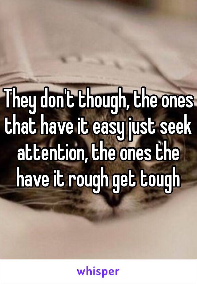 They don't though, the ones that have it easy just seek attention, the ones the have it rough get tough