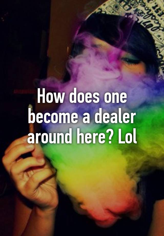 how-does-one-become-a-dealer-around-here-lol