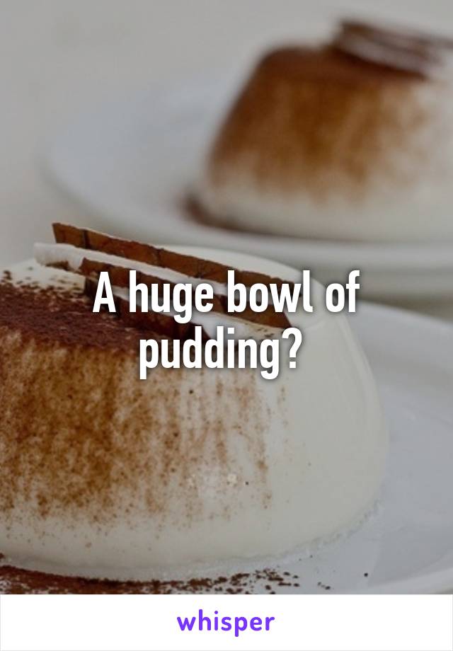 A huge bowl of pudding? 