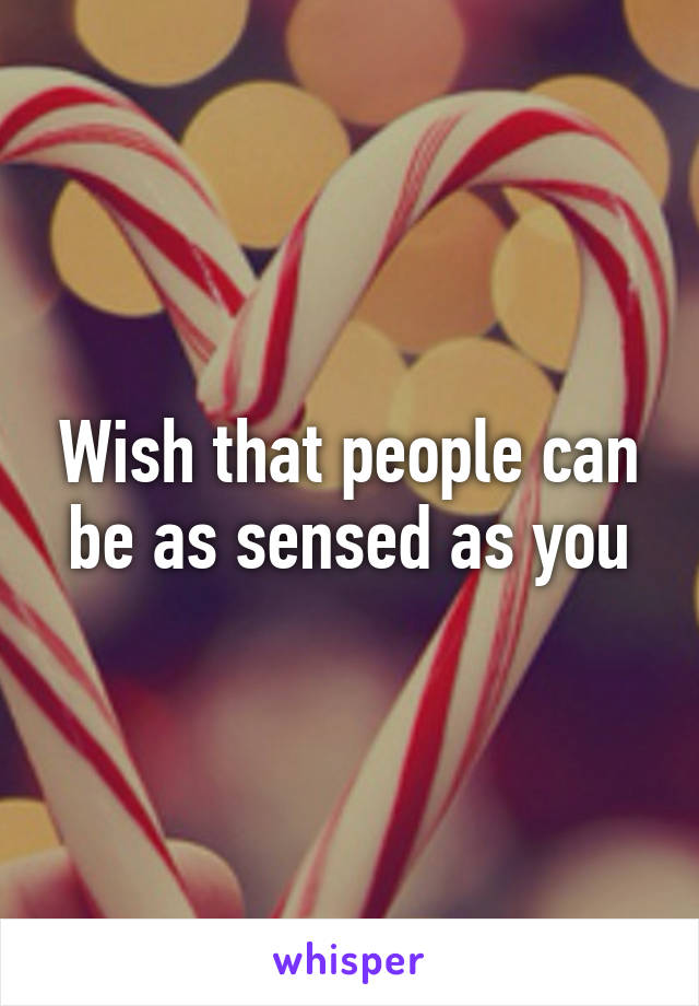 Wish that people can be as sensed as you