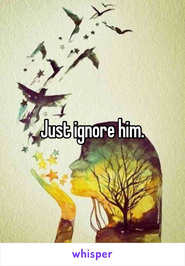 Just ignore him. 