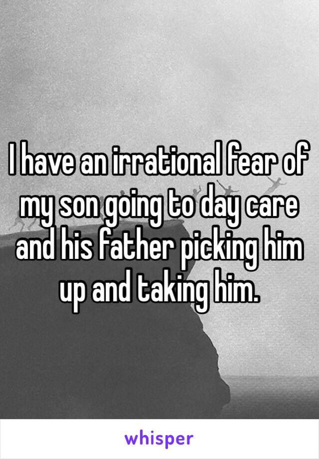 I have an irrational fear of my son going to day care and his father picking him up and taking him.