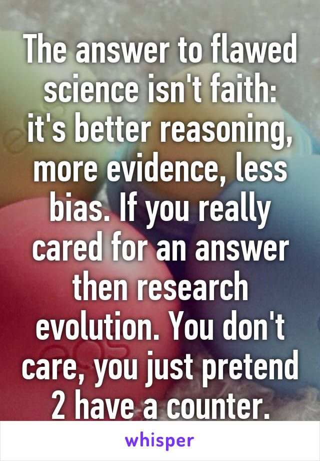 The answer to flawed science isn't faith: it's better reasoning, more evidence, less bias. If you really cared for an answer then research evolution. You don't care, you just pretend 2 have a counter.