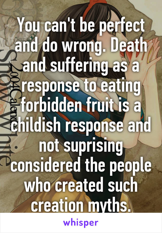 You can't be perfect and do wrong. Death and suffering as a response to eating forbidden fruit is a childish response and not suprising considered the people who created such creation myths.