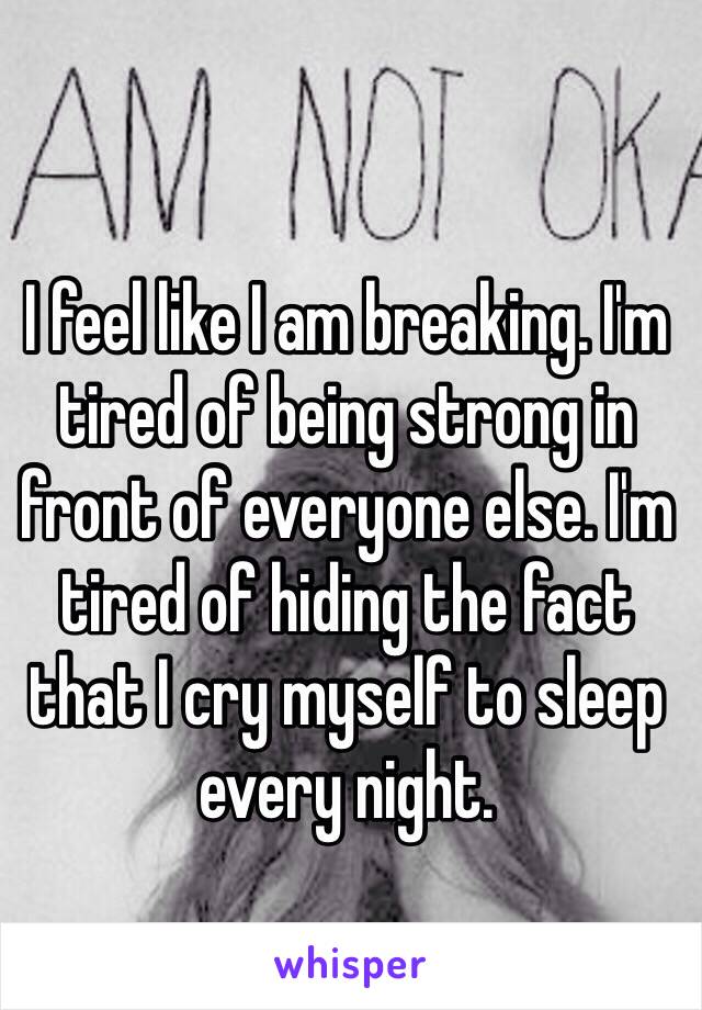 I feel like I am breaking. I'm tired of being strong in front of everyone else. I'm tired of hiding the fact that I cry myself to sleep every night. 