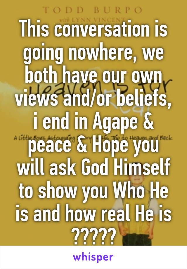 This conversation is going nowhere, we both have our own views and/or beliefs, i end in Agape & peace & Hope you will ask God Himself to show you Who He is and how real He is 👍👍👌✌💛