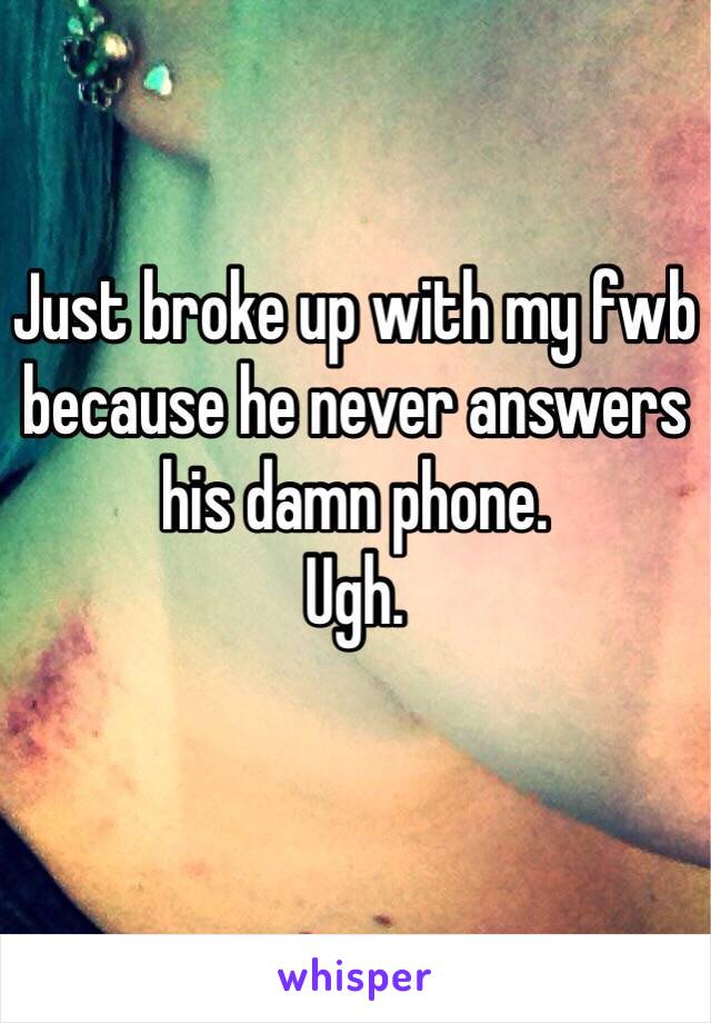 Just broke up with my fwb because he never answers his damn phone.
Ugh. 
