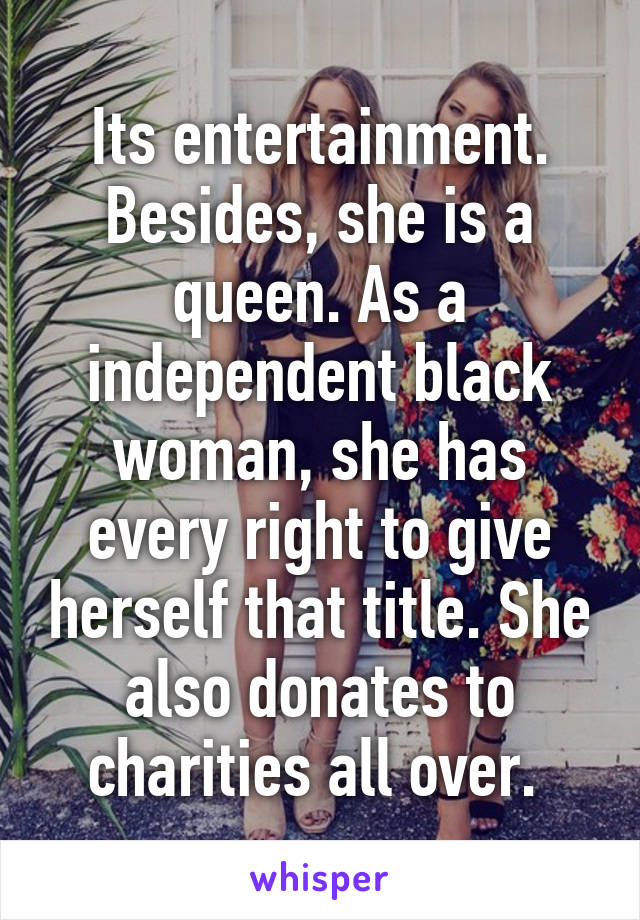 Its entertainment. Besides, she is a queen. As a independent black woman, she has every right to give herself that title. She also donates to charities all over. 