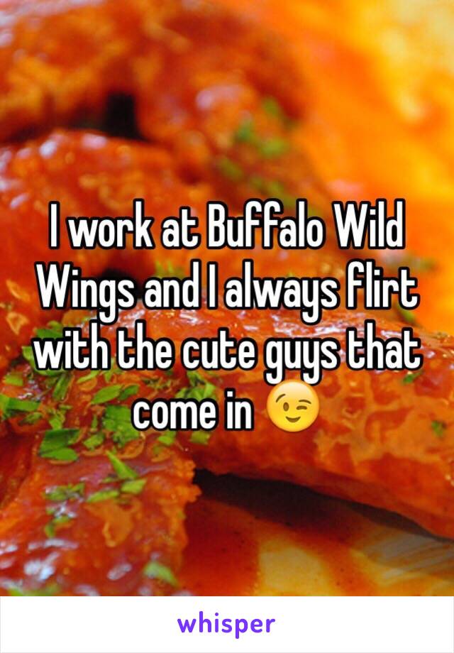 I work at Buffalo Wild Wings and I always flirt with the cute guys that come in 😉