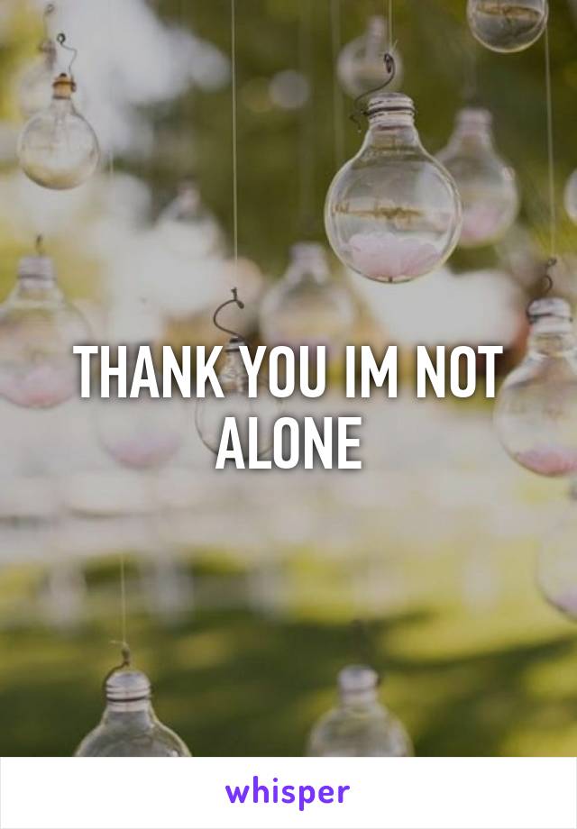 THANK YOU IM NOT ALONE