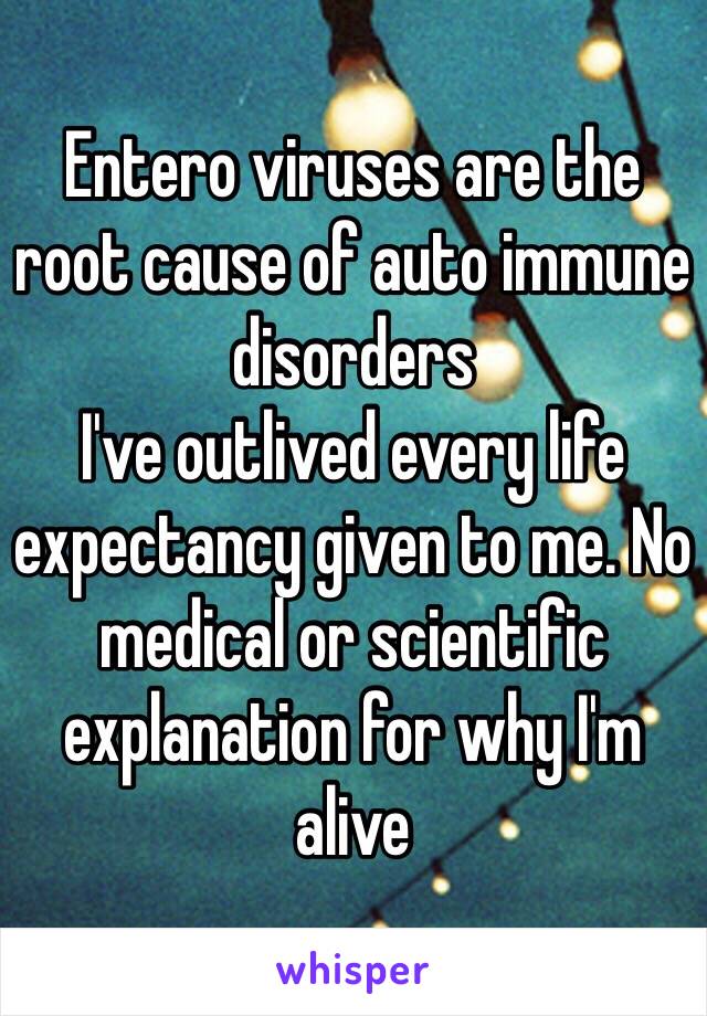 Entero viruses are the root cause of auto immune disorders 
I've outlived every life expectancy given to me. No medical or scientific explanation for why I'm alive 