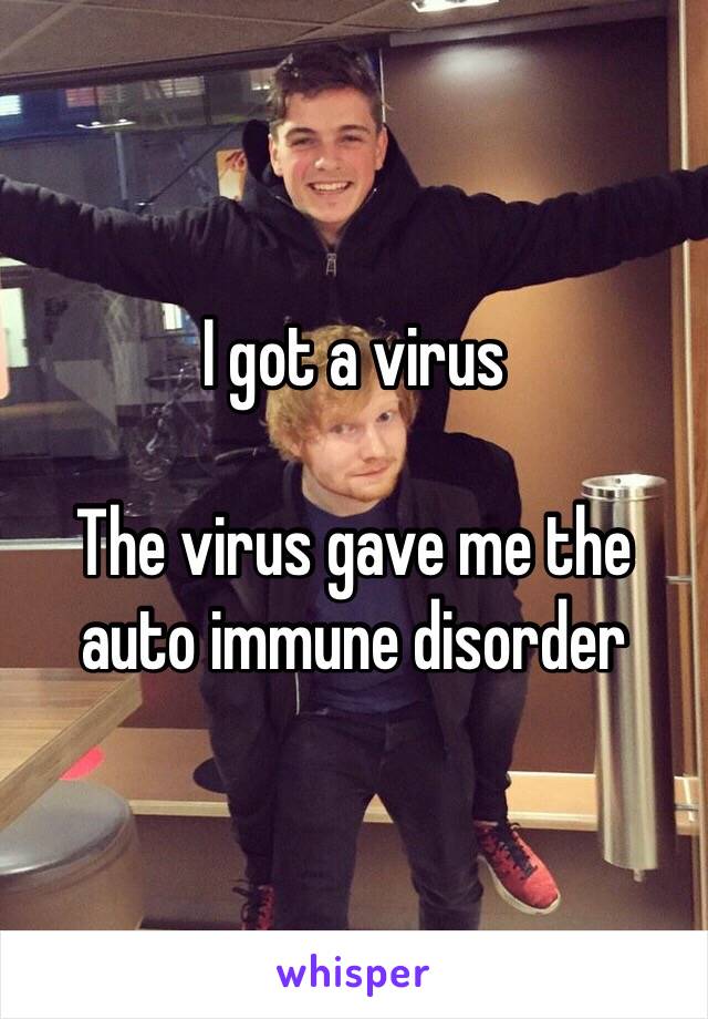 I got a virus 

The virus gave me the auto immune disorder 