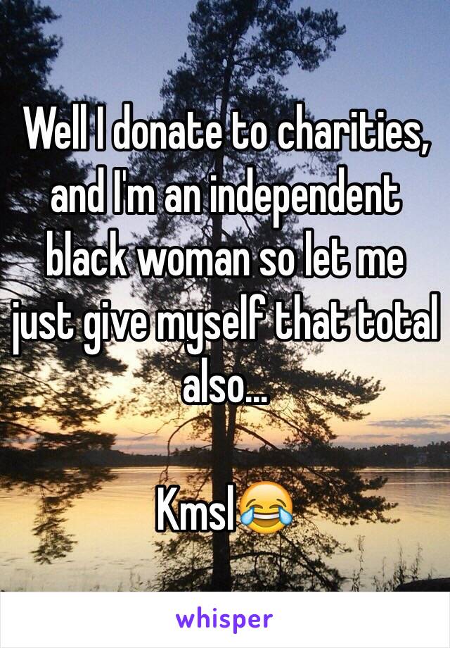 Well I donate to charities, and I'm an independent black woman so let me just give myself that total also...

Kmsl😂