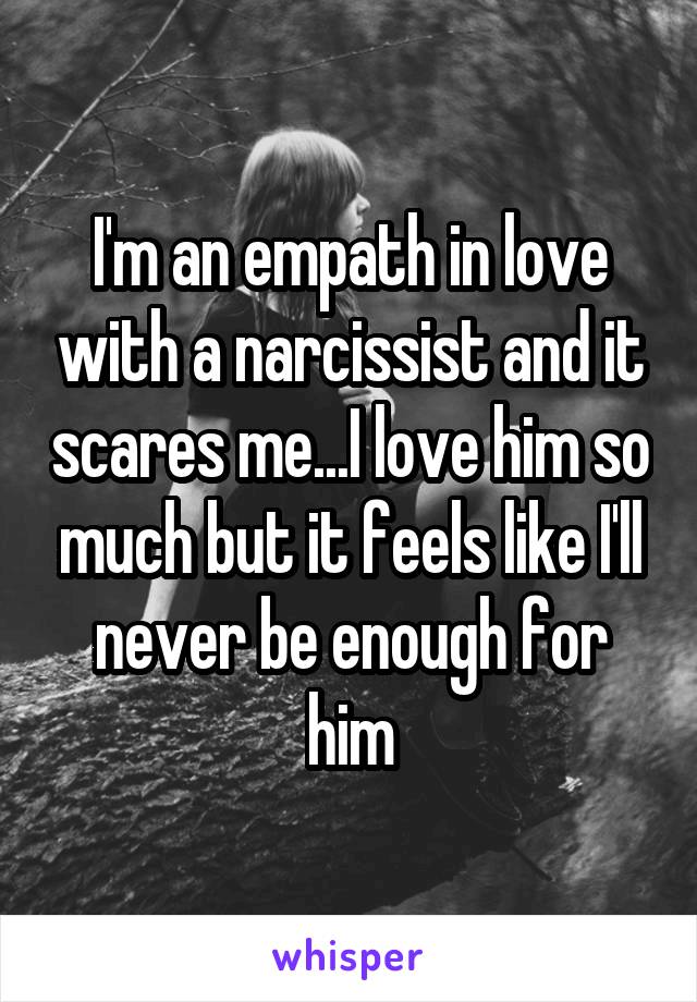 I'm an empath in love with a narcissist and it scares me...I love him so much but it feels like I'll never be enough for him