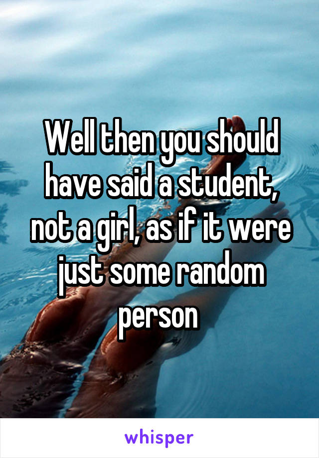 Well then you should have said a student, not a girl, as if it were just some random person 