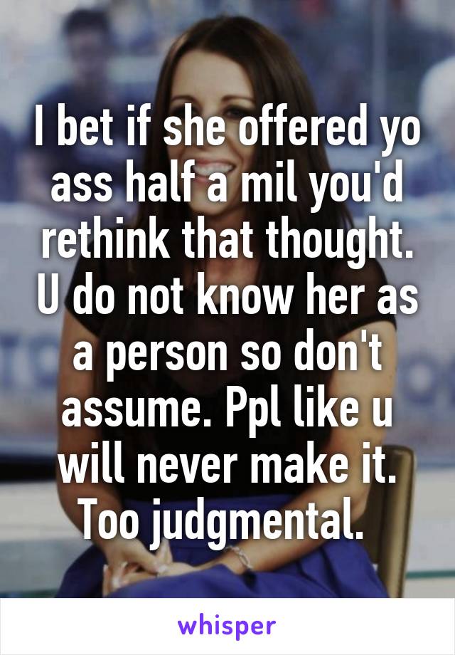 I bet if she offered yo ass half a mil you'd rethink that thought. U do not know her as a person so don't assume. Ppl like u will never make it. Too judgmental. 