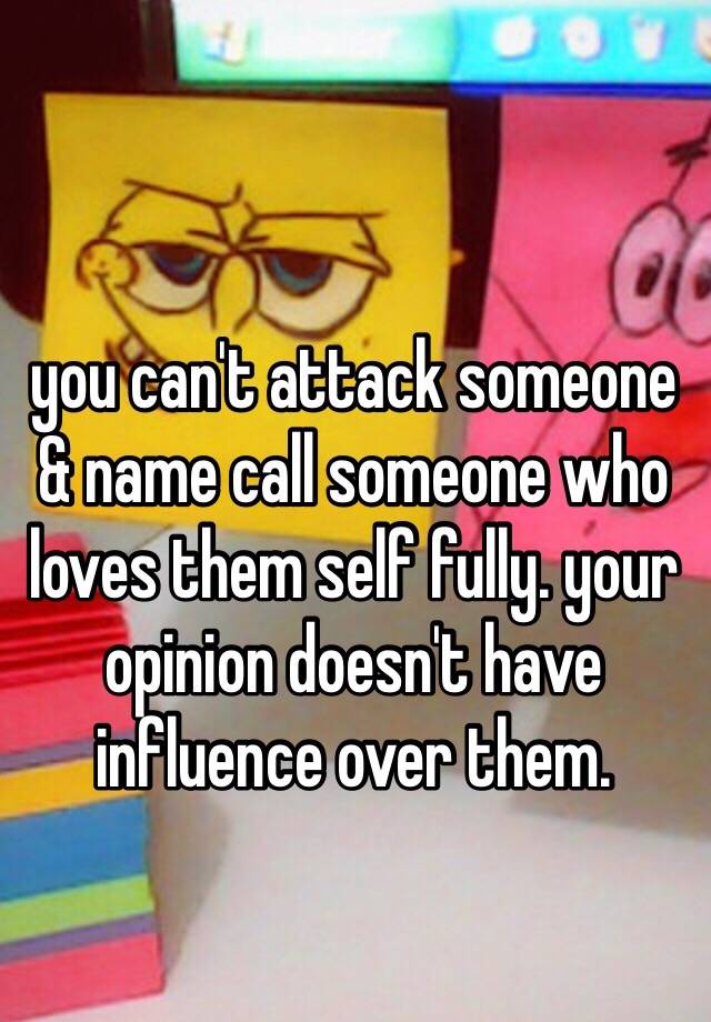 you-can-t-attack-someone-name-call-someone-who-loves-them-self-fully-your-opinion-doesn-t