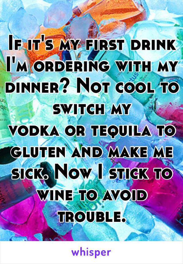 If it's my first drink I'm ordering with my dinner? Not cool to switch my 
vodka or tequila to gluten and make me sick. Now I stick to wine to avoid trouble. 