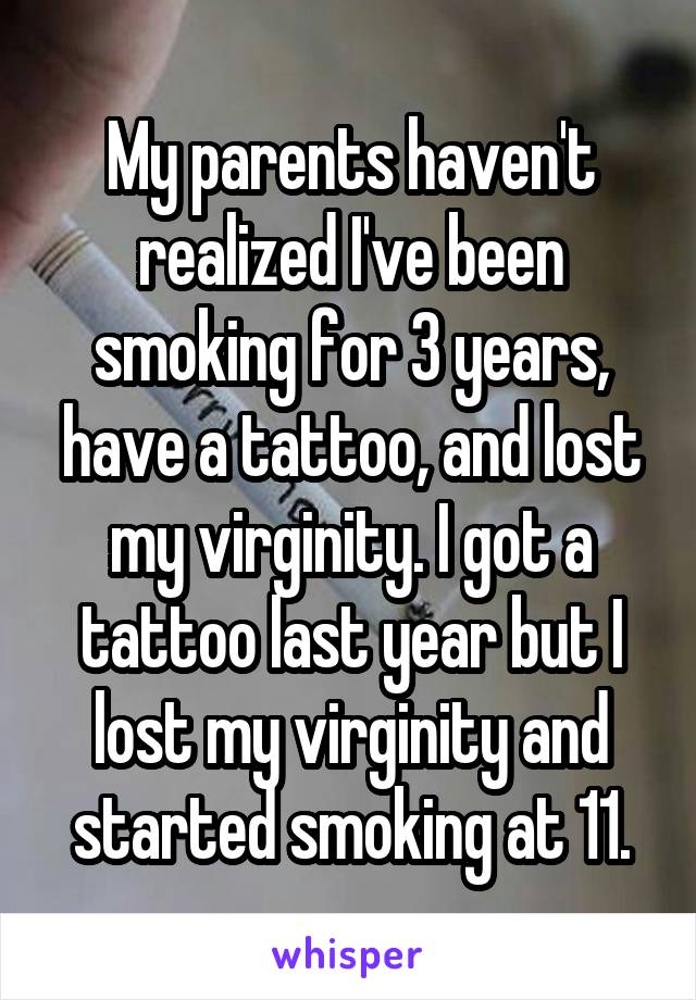 My parents haven't realized I've been smoking for 3 years, have a tattoo, and lost my virginity. I got a tattoo last year but I lost my virginity and started smoking at 11.