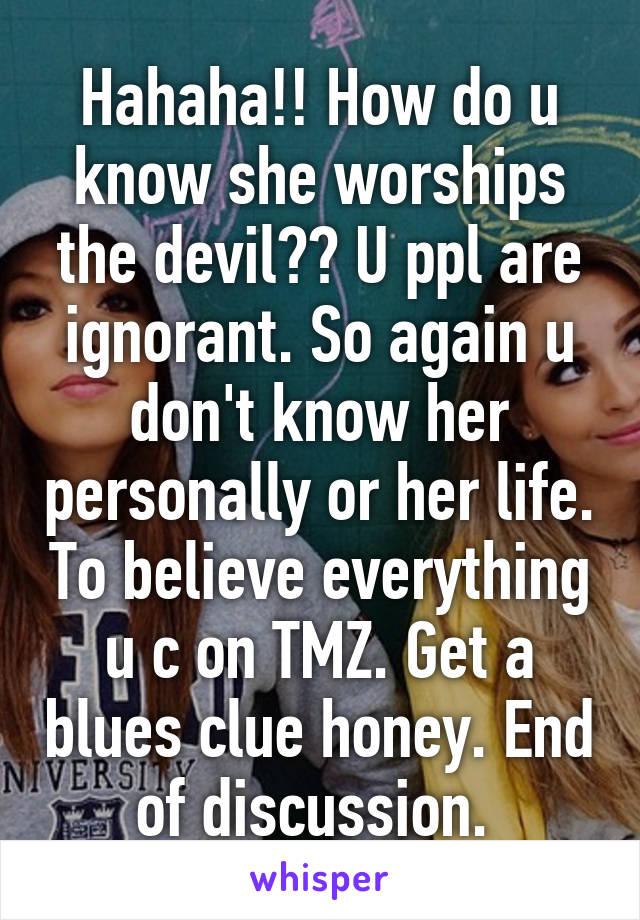 Hahaha!! How do u know she worships the devil?? U ppl are ignorant. So again u don't know her personally or her life. To believe everything u c on TMZ. Get a blues clue honey. End of discussion. 