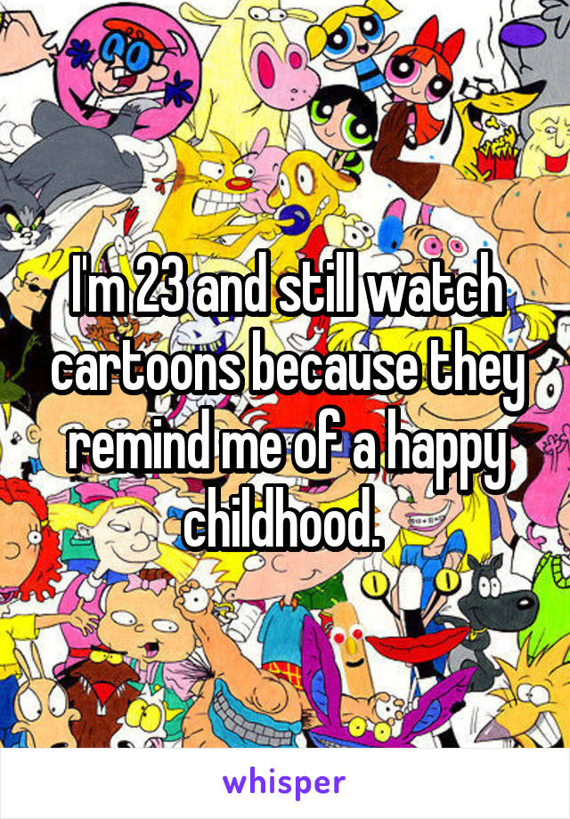 I'm 23 and still watch cartoons because they remind me of a happy childhood. 
