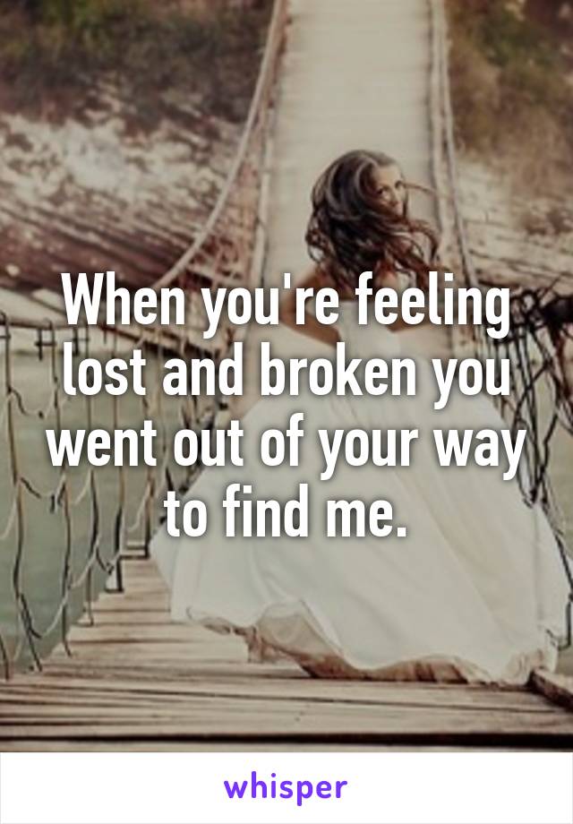 When you're feeling lost and broken you went out of your way to find me.