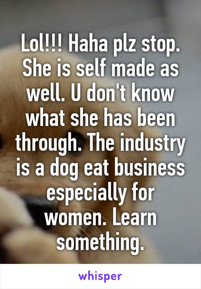 Lol!!! Haha plz stop. She is self made as well. U don't know what she has been through. The industry is a dog eat business especially for women. Learn something.