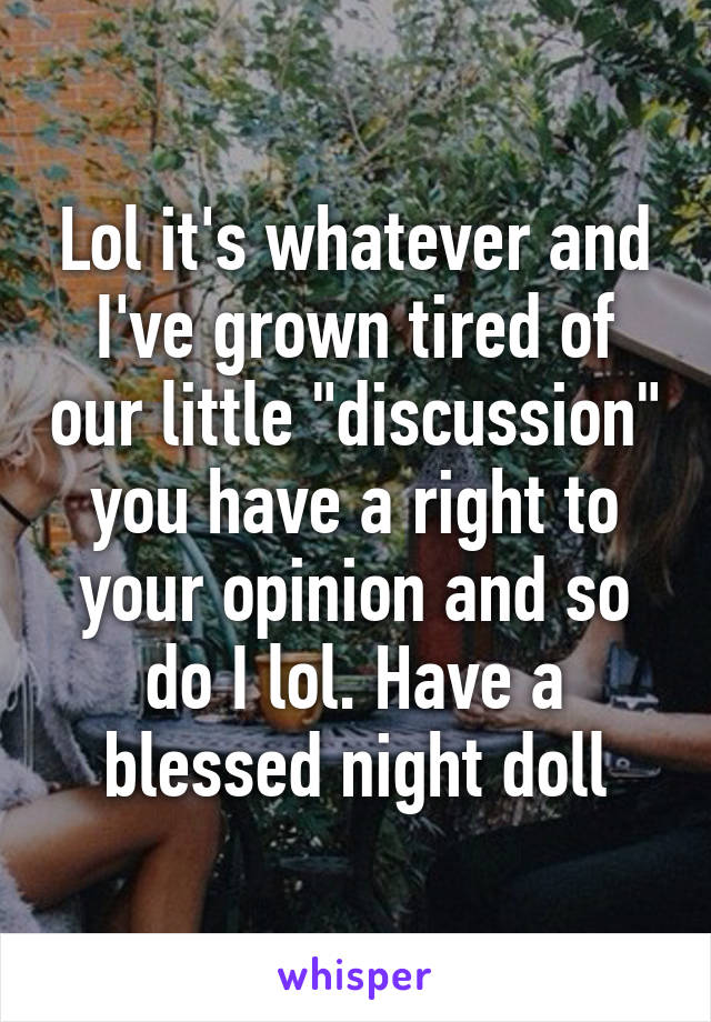 Lol it's whatever and I've grown tired of our little "discussion" you have a right to your opinion and so do I lol. Have a blessed night doll