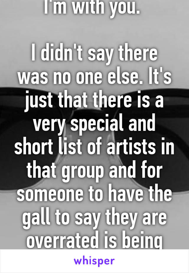 I'm with you. 

I didn't say there was no one else. It's just that there is a very special and short list of artists in that group and for someone to have the gall to say they are overrated is being ridiculous. 