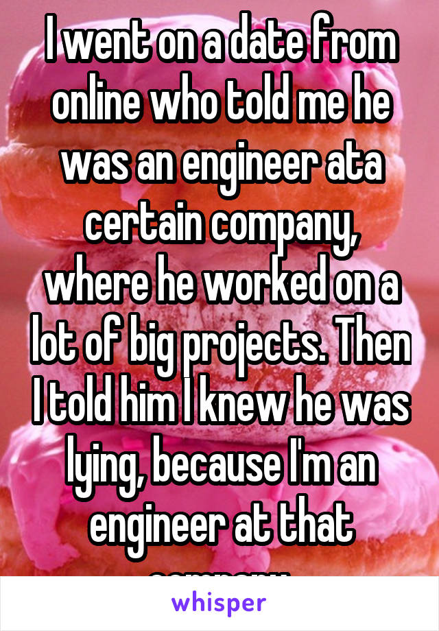I went on a date from online who told me he was an engineer ata certain company, where he worked on a lot of big projects. Then I told him I knew he was lying, because I'm an engineer at that company.