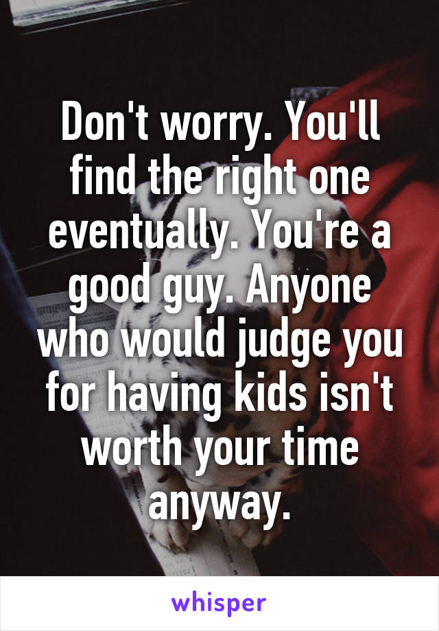 Don't worry. You'll find the right one eventually. You're a good guy. Anyone who would judge you for having kids isn't worth your time anyway.