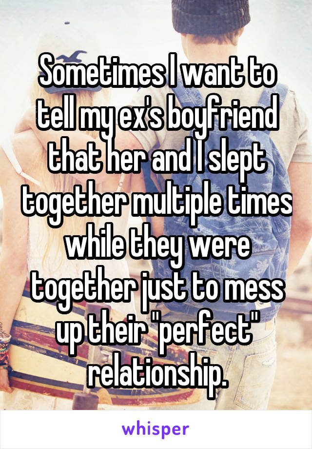 Sometimes I want to tell my ex's boyfriend that her and I slept together multiple times while they were together just to mess up their "perfect" relationship.