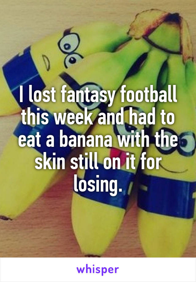 I lost fantasy football this week and had to eat a banana with the skin still on it for losing.