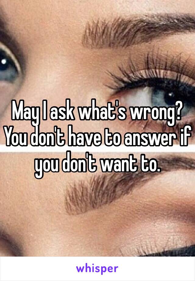 May I ask what's wrong? You don't have to answer if you don't want to. 