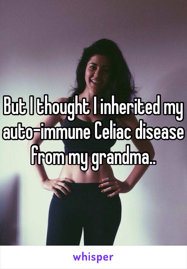 But I thought I inherited my auto-immune Celiac disease from my grandma.. 