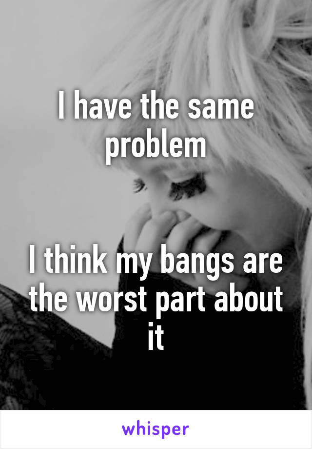 I have the same problem


I think my bangs are the worst part about it