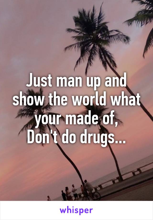 Just man up and show the world what your made of,
Don't do drugs...