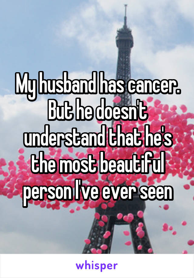 My husband has cancer. But he doesn't understand that he's the most beautiful person I've ever seen