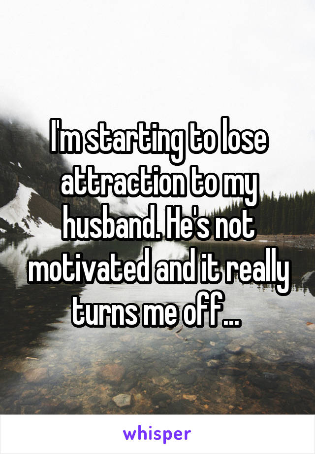 I'm starting to lose attraction to my husband. He's not motivated and it really turns me off... 