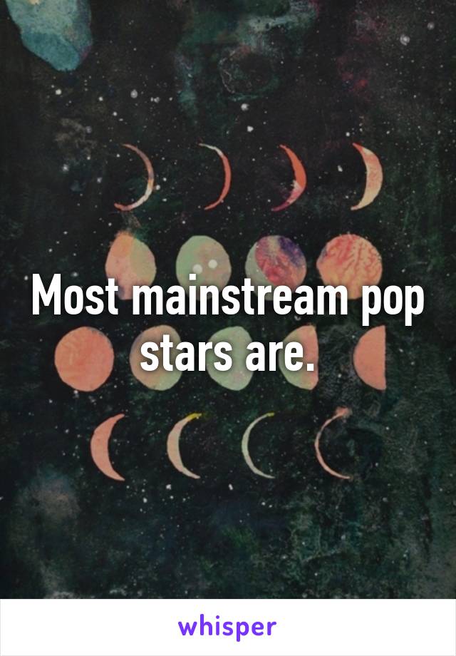 Most mainstream pop stars are.