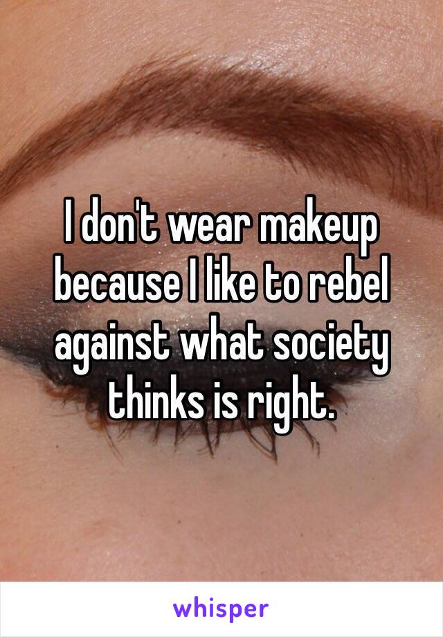 I don't wear makeup because I like to rebel against what society thinks is right. 