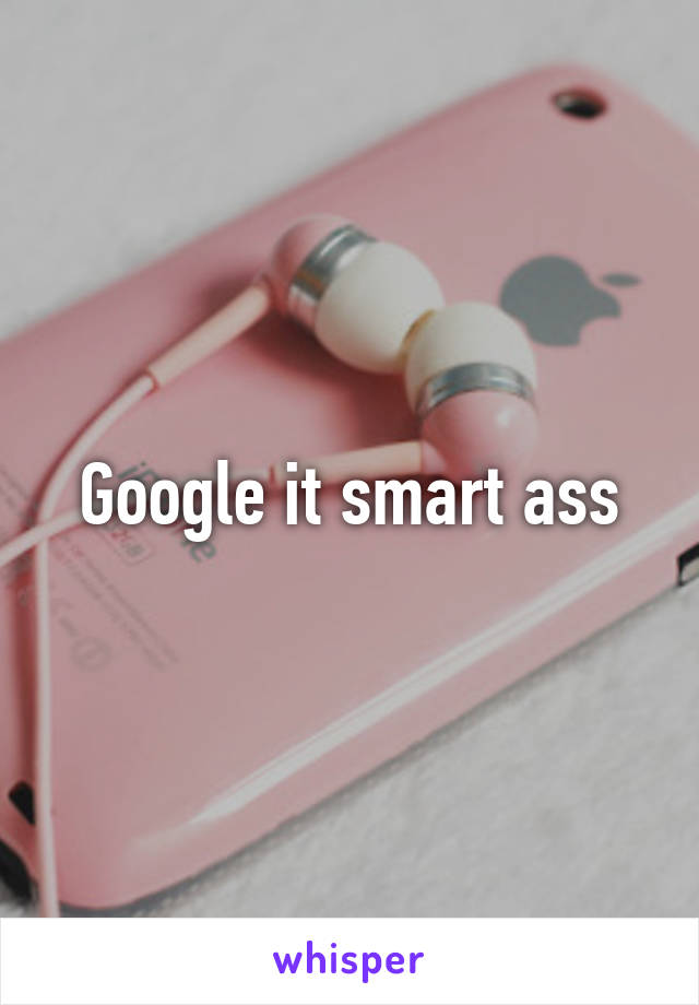 Google it smart ass