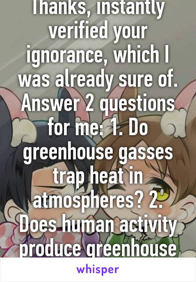 Thanks, instantly verified your ignorance, which I was already sure of. Answer 2 questions for me: 1. Do greenhouse gasses trap heat in atmospheres? 2. Does human activity produce greenhouse gasses?